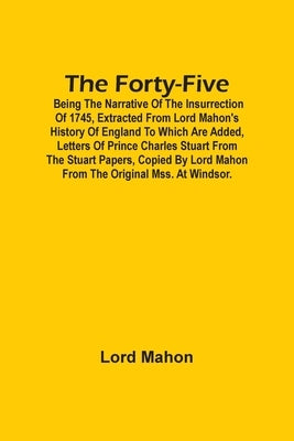 The Forty-Five; Being The Narrative Of The Insurrection Of 1745, Extracted From Lord Mahon'S History Of England To Which Are Added, Letters Of Prince by Mahon, Lord
