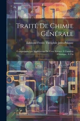 Traité de Chimie Générale: Comprenant les Applications de Cette Science à L'analyse Chimique, à l'in by Jules Pelouze, Edmond Fremy Théophile