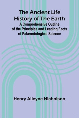 The Ancient Life History of the Earth; A Comprehensive Outline of the Principles and Leading Facts of Palæontological Science by Alleyne Nicholson, Henry