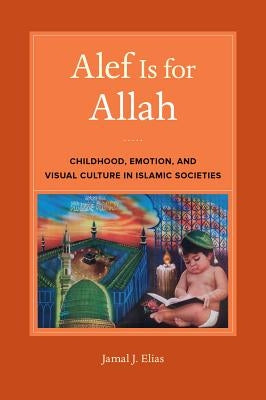 Alef Is for Allah: Childhood, Emotion, and Visual Culture in Islamic Societies by Elias, Jamal J.
