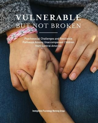 Vulnerable But Not Broken: Psychosocial Challenges and Resilience Pathways Among Unaccompanied Children from Central America by Antuna, Claudette