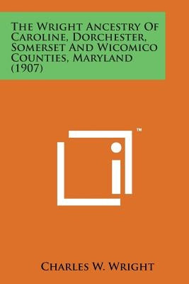 The Wright Ancestry of Caroline, Dorchester, Somerset and Wicomico Counties, Maryland (1907) by Wright, Charles W.