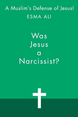 Was Jesus a Narcissist?: A Muslim's Defense of Jesus! by Ali, Esma