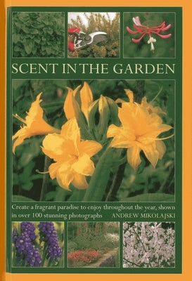 Scent in the Garden: Create a Fragrant Paradise to Enjoy Throughout the Year, Shown in 100 Stunning Photographs by Mikolajski, Andrew