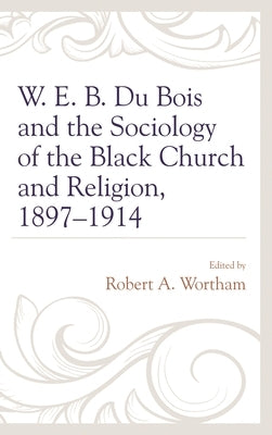 W. E. B. Du Bois and the Sociology of the Black Church and Religion, 1897-1914 by Wortham, Robert A.