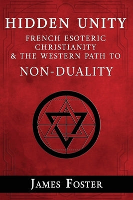 Hidden Unity: French Esoteric Christianity and the Western Path to Non-Duality by Foster, James