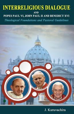 Interreligious dialogue and Popes Paul VI, John Paul II and Benedict XVI: Theoogial Foundations and Pastoral Guidelines by Kuruvachira, J.