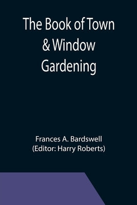 The Book of Town & Window Gardening by A. Bardswell, Frances
