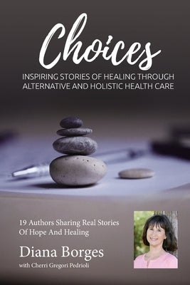 Diana Borges Choices: Inspiring Stories of Healing Through Holistic and Alternative Health Care by Gregori Pedrioli, Cherri