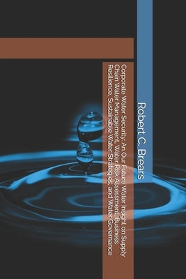 Corporate Water Security: An Our Future Water Insight on Supply Chain Water Management, Water Risk Assessment, Business Resilience, Sustainable Water by Brears, Robert C.