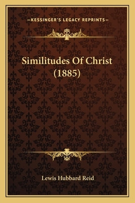 Similitudes Of Christ (1885) by Reid, Lewis Hubbard