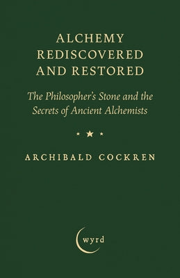 Alchemy Rediscovered and Restored: The Philosopher's Stone and the Secrets of Ancient Alchemists by Cockren, Archibald