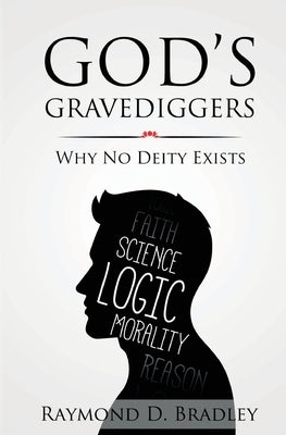 God's Gravediggers: Why No Deity Exists by Bradley, Raymond D.