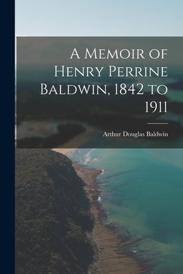 A Memoir of Henry Perrine Baldwin, 1842 to 1911 by Baldwin, Arthur Douglas 1876-