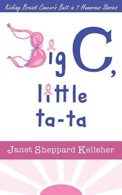 Big C, little ta-ta: Kicking Breast Cancer's Butt in 7 Humorous Stories by Kelleher, Janet Sheppard