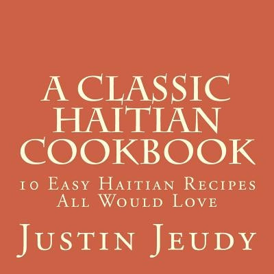 A Classic Haitian Cookbook: 10 Easy Haitian Recipes All Would Love by Jeudy, Justin