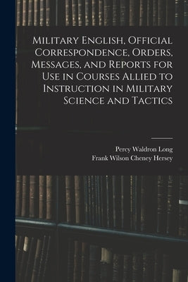 Military English, Official Correspondence, Orders, Messages, and Reports for use in Courses Allied to Instruction in Military Science and Tactics by Long, Percy Waldron