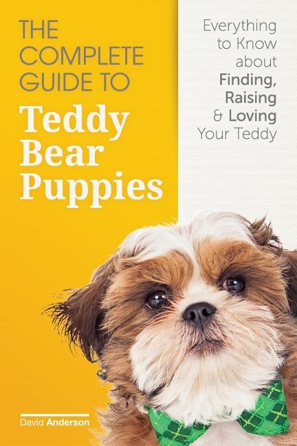 The Complete Guide To Teddy Bear Puppies: Everything to Know About Finding, Raising, and Loving your Teddy by Anderson, David D.