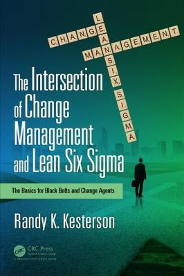 The Intersection of Change Management and Lean Six SIGMA: The Basics for Black Belts and Change Agents by Kesterson, Randy K.
