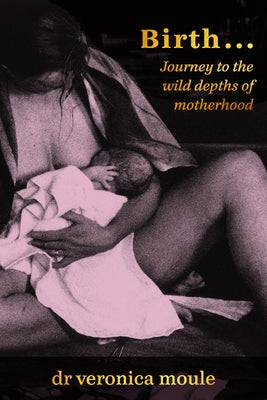 Birth...: Journey to the Wild Depths of Motherhood by Moule, Veronica