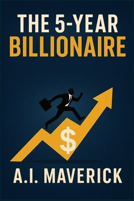 The 5-Year Billionaire: A Bold Investment Blueprint to Escape the Rat Race and Build Lasting Wealth by Maverick, A. I.