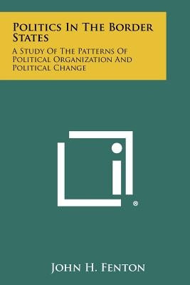Politics In The Border States: A Study Of The Patterns Of Political Organization And Political Change by Fenton, John H.