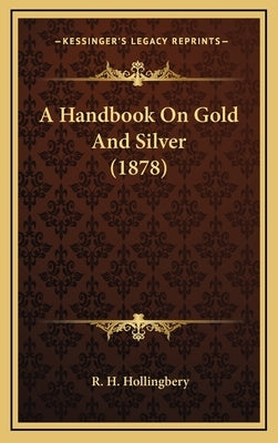 A Handbook On Gold And Silver (1878) by Hollingbery, R. H.