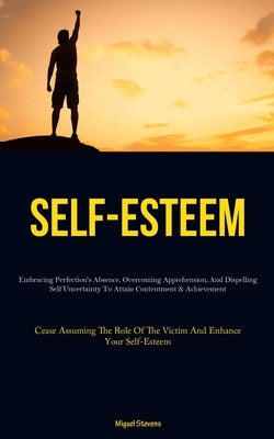 Self-Esteem: Embracing Perfection's Absence, Overcoming Apprehension, And Dispelling Self Uncertainty To Attain Contentment & Achievement (Cease Assum by Stevens, Miguel