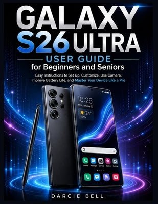 Samsung Galaxy S26 Ultra User Guide for Beginners and Seniors: Easy Instructions to Set Up, Customize, Use Camera, Improve Battery Life, and Master Yo by Bell, Darcie