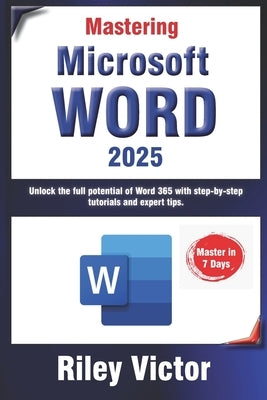 Mastering Microsoft Word 365: A Comprehensive Guide from Beginner to Advanced: Unlock the full potential of Word 365 with step-by-step tutorials and by Victor, Riley