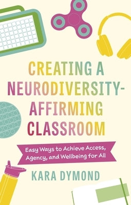 Creating a Neurodiversity-Affirming Classroom: Easy Ways to Achieve Access, Agency and Wellbeing for All by Dymond, Kara