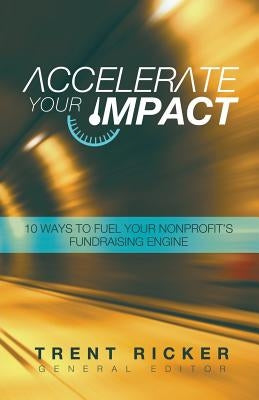 Accelerate Your Impact: 10 Ways to Fuel Your Nonprofit's Fundraising Engine by Ricker, Trent