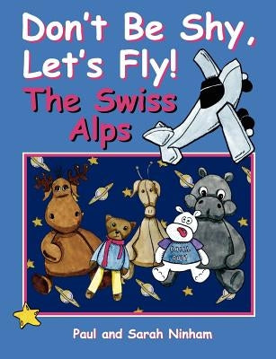 Don't Be Shy, Let's Fly! The Swiss Alps by Ninham, Paul
