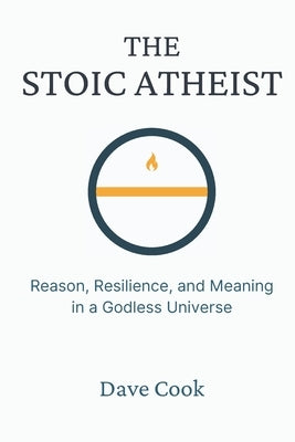 The Stoic Atheist: Reason, Resilience, and Meaning in a Godless Universe by Cook, Dave