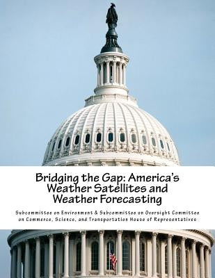 Bridging the Gap: America's Weather Satellites and Weather Forecasting by Subcommittee on Environment &. Subcommit