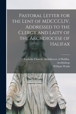 Pastoral Letter for the Lent of MDCCCLIV, Addressed to the Clergy and Laity of the Archdiocese of Halifax [microform] by Catholic Church Archdiocese of Halif