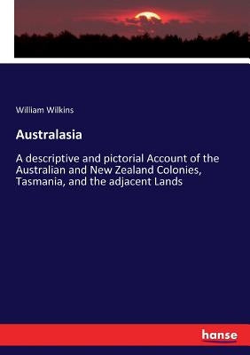 Australasia: A descriptive and pictorial Account of the Australian and New Zealand Colonies, Tasmania, and the adjacent Lands by Wilkins, William