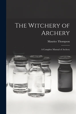 The Witchery of Archery: A Complete Manual of Archery by Thompson, Maurice
