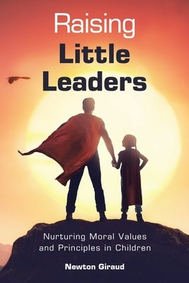 Raising Little Leaders: Nurturing Moral Values and Principles in Children by Giraud, Newton