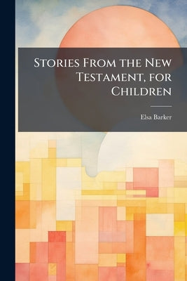 Stories From the New Testament, for Children by Barker, Elsa
