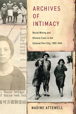Archives of Intimacy: Racial Mixing and Chinese Lives in the Colonial Port City, 1905-1949 by Attewell, Nadine