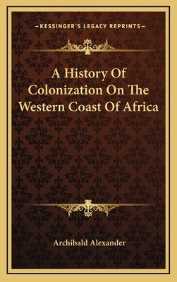 A History Of Colonization On The Western Coast Of Africa by Alexander, Archibald