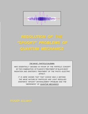 Resolution of the "spooky' Problems of Quantum Mechanics by Ellman, Roger