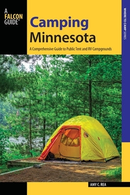Camping Minnesota: A Comprehensive Guide to Public Tent and RV Campgrounds by Rea, Amy