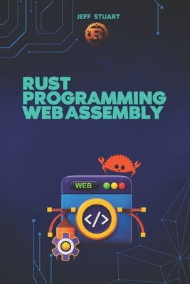 Rust Programming Language for Web Assembly: Build Blazing-Fast, Next-Gen Web Applications by Stuart, Jeff