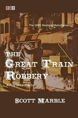 The Great Train Robbery: The 1896 Western Melodrama: A Play in Four Acts by Marble, Scott