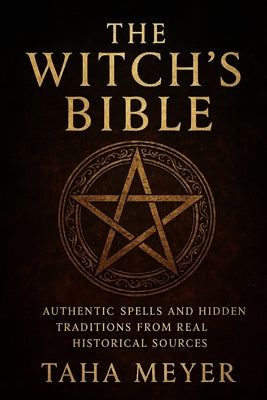 The Witch's Bible: Authentic Spells and Hidden Traditions from Real Historical Sources by Meyer, Taha