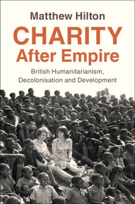 Charity After Empire: British Humanitarianism, Decolonisation and Development by Hilton, Matthew