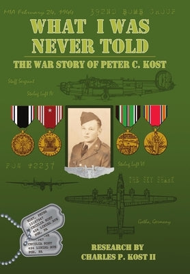 What I Was Never Told: The War Story of Peter C. Kost by Kost, Charles P., II