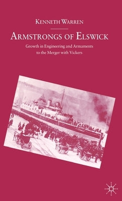 Armstrongs of Elswick: Growth in Engineering and Armaments to the Merger with Vickers by Warren, Kenneth